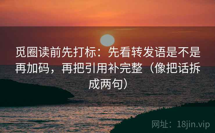 觅圈读前先打标：先看转发语是不是再加码，再把引用补完整（像把话拆成两句）