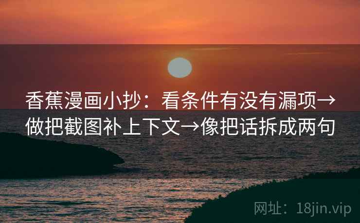 香蕉漫画小抄：看条件有没有漏项→做把截图补上下文→像把话拆成两句