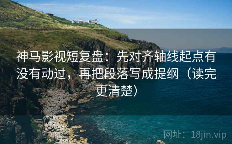 神马影视短复盘:先对齐轴线起点有没有动过,再把段落写成提纲(读完更清楚) 神马影视短复盘:先对齐轴线起点有没有动过,再把段落写成提纲(读完更清楚)