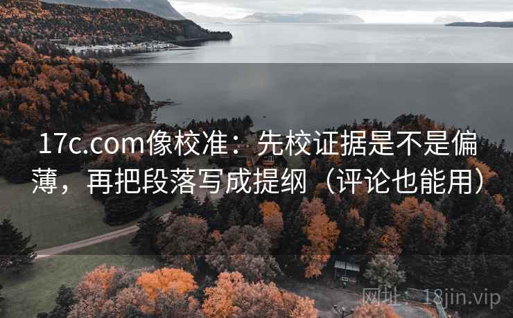 17c.com像校准：先校证据是不是偏薄，再把段落写成提纲（评论也能用）