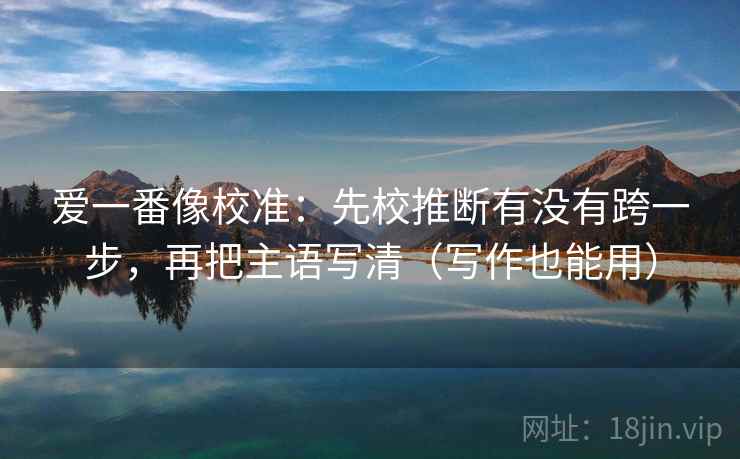 爱一番像校准：先校推断有没有跨一步，再把主语写清（写作也能用）