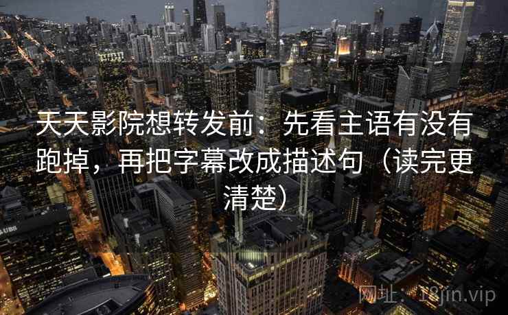 天天影院想转发前：先看主语有没有跑掉，再把字幕改成描述句（读完更清楚）