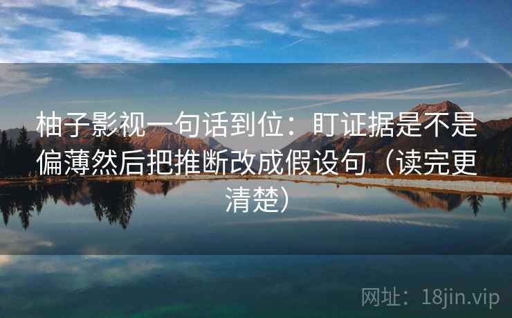 柚子影视一句话到位：盯证据是不是偏薄然后把推断改成假设句（读完更清楚）
