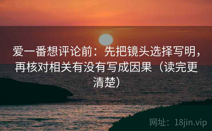 爱一番想评论前：先把镜头选择写明，再核对相关有没有写成因果（读完更清楚）