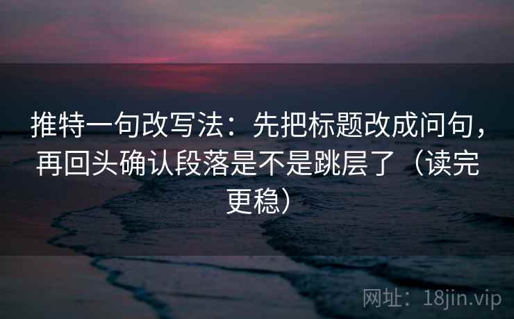 推特一句改写法：先把标题改成问句，再回头确认段落是不是跳层了（读完更稳）