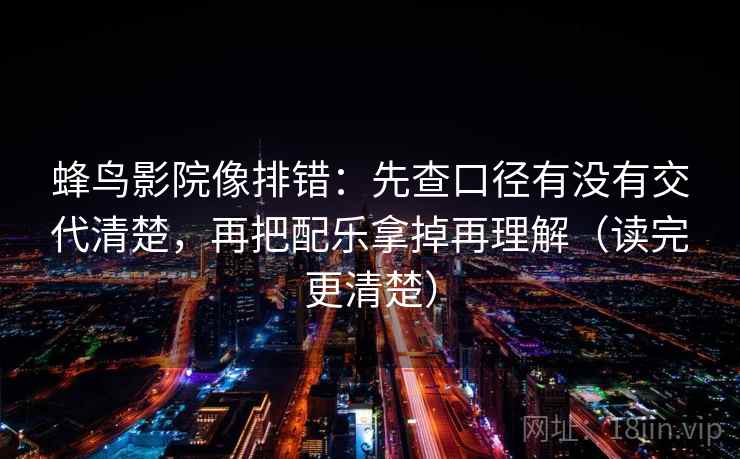 蜂鸟影院像排错：先查口径有没有交代清楚，再把配乐拿掉再理解（读完更清楚）