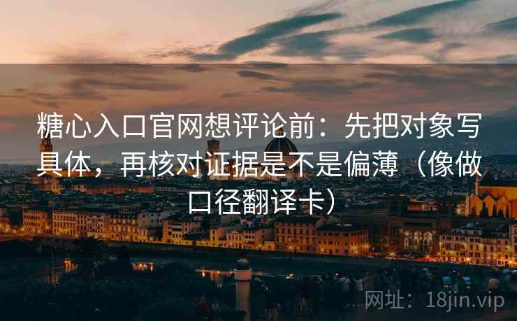 糖心入口官网想评论前：先把对象写具体，再核对证据是不是偏薄（像做口径翻译卡）