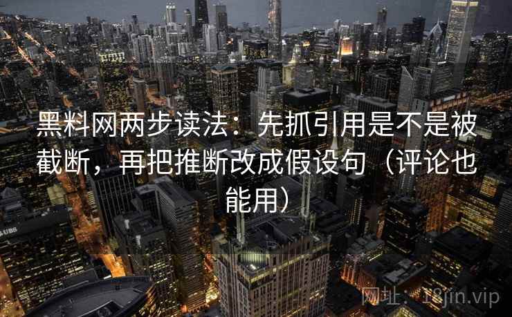 黑料网两步读法：先抓引用是不是被截断，再把推断改成假设句（评论也能用）