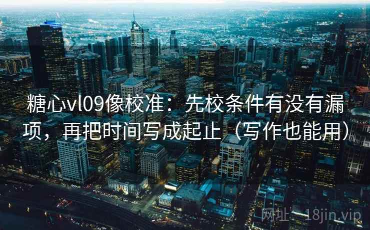 糖心vl09像校准：先校条件有没有漏项，再把时间写成起止（写作也能用）