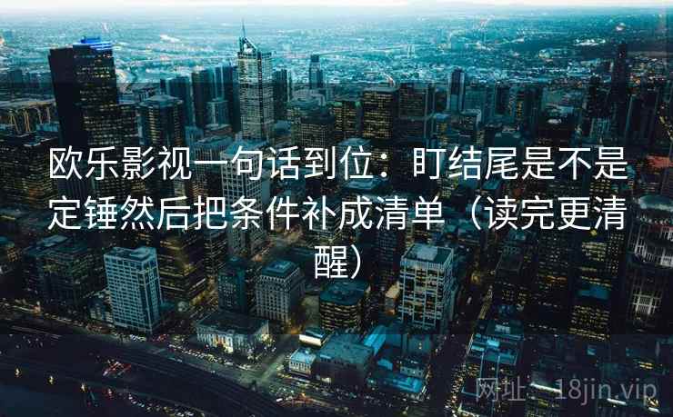 欧乐影视一句话到位：盯结尾是不是定锤然后把条件补成清单（读完更清醒）