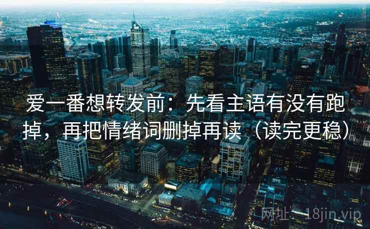 爱一番想转发前：先看主语有没有跑掉，再把情绪词删掉再读（读完更稳）