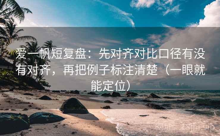 爱一帆短复盘：先对齐对比口径有没有对齐，再把例子标注清楚（一眼就能定位）