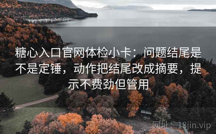 糖心入口官网体检小卡：问题结尾是不是定锤，动作把结尾改成摘要，提示不费劲但管用
