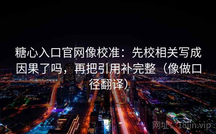 糖心入口官网像校准：先校相关写成因果了吗，再把引用补完整（像做口径翻译）