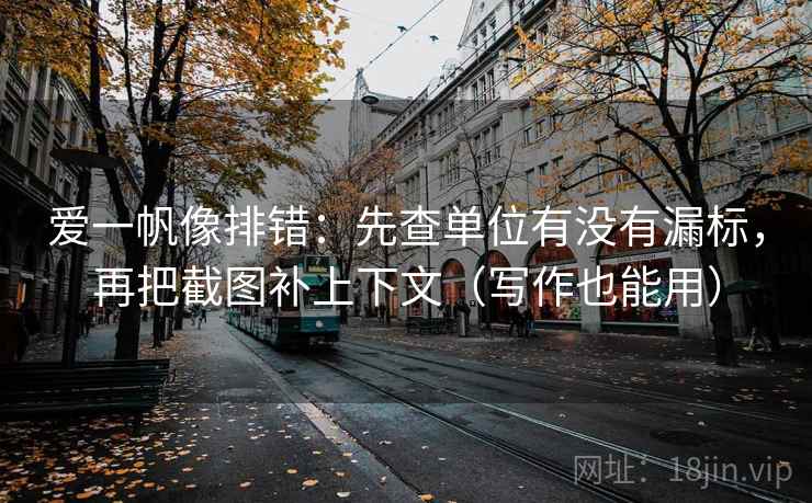 爱一帆像排错：先查单位有没有漏标，再把截图补上下文（写作也能用）