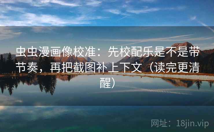 虫虫漫画像校准：先校配乐是不是带节奏，再把截图补上下文（读完更清醒）