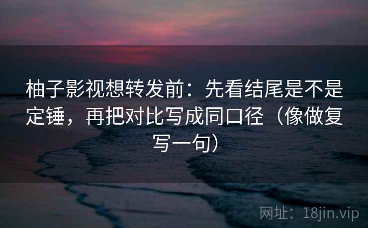 柚子影视想转发前：先看结尾是不是定锤，再把对比写成同口径（像做复写一句）