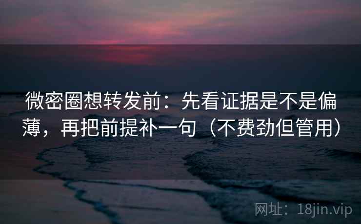 微密圈想转发前：先看证据是不是偏薄，再把前提补一句（不费劲但管用）