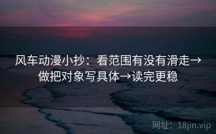 风车动漫小抄：看范围有没有滑走→做把对象写具体→读完更稳
