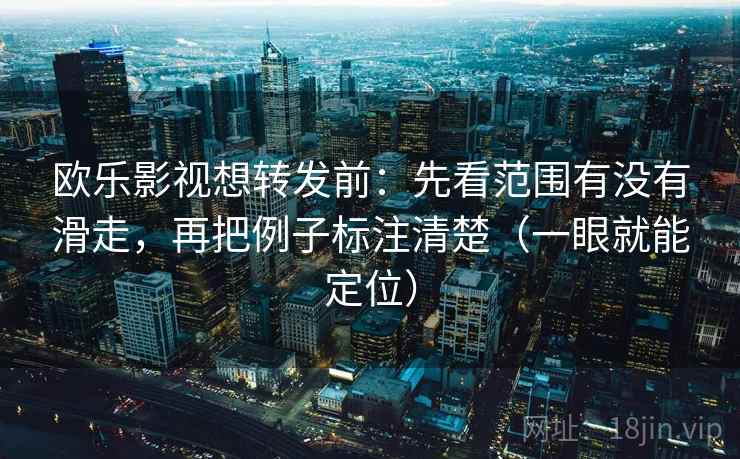 欧乐影视想转发前：先看范围有没有滑走，再把例子标注清楚（一眼就能定位）