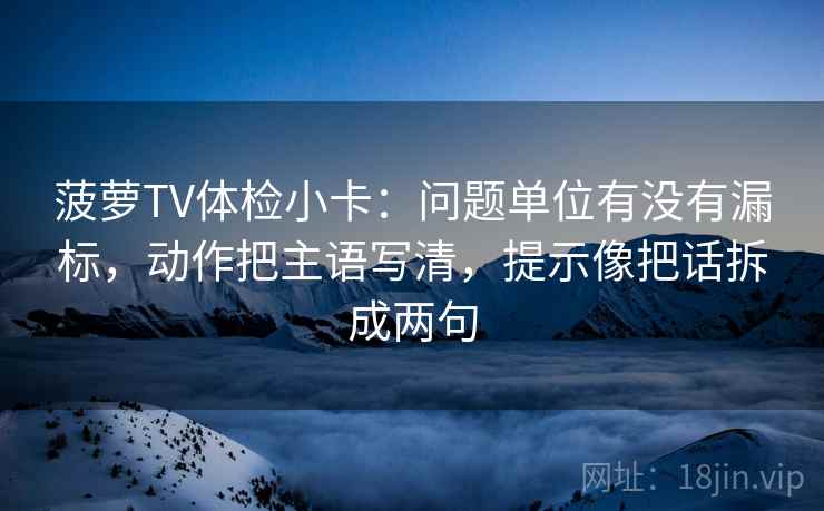 菠萝TV体检小卡：问题单位有没有漏标，动作把主语写清，提示像把话拆成两句