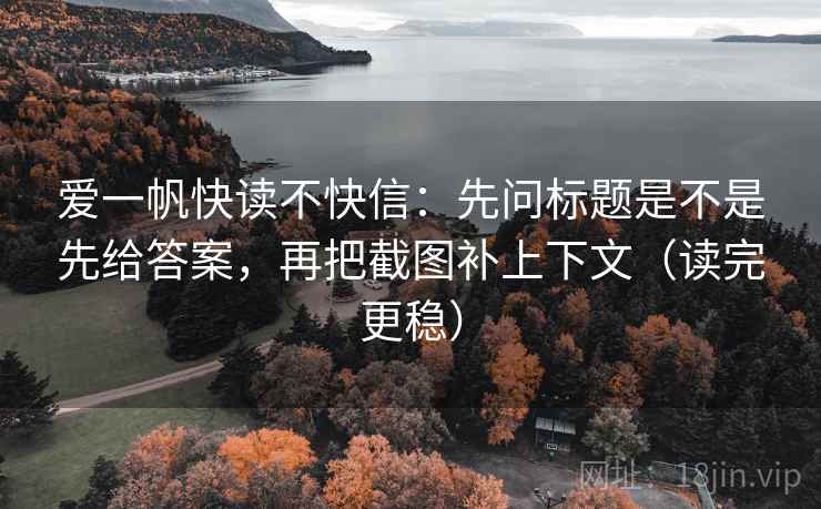 爱一帆快读不快信：先问标题是不是先给答案，再把截图补上下文（读完更稳）
