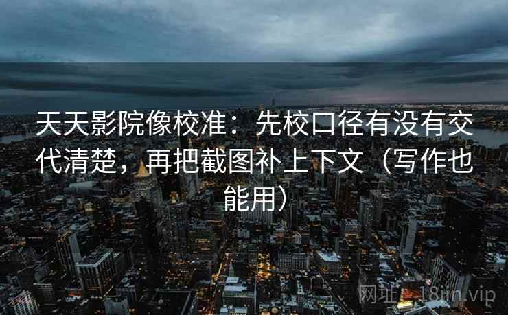天天影院像校准：先校口径有没有交代清楚，再把截图补上下文（写作也能用）