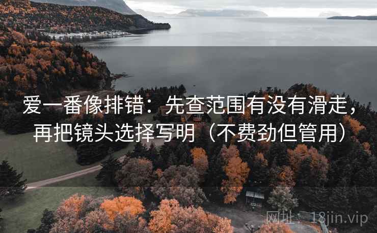 爱一番像排错：先查范围有没有滑走，再把镜头选择写明（不费劲但管用）