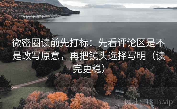 微密圈读前先打标：先看评论区是不是改写原意，再把镜头选择写明（读完更稳）