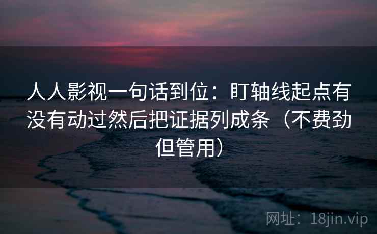 人人影视一句话到位:盯轴线起点有没有动过然后把证据列成条(不费劲但管用) 人人影视一句话到位:盯轴线起点有没有动过然后把证据列成条(不费劲但管用)