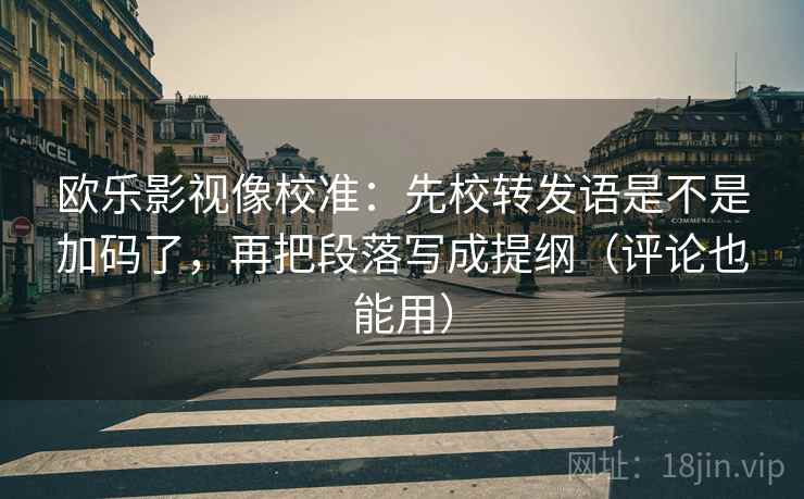 欧乐影视像校准:先校转发语是不是加码了,再把段落写成提纲(评论也能用) 欧乐影视像校准:先校转发语是不是加码了,再把段落写成提纲(评论也能用)