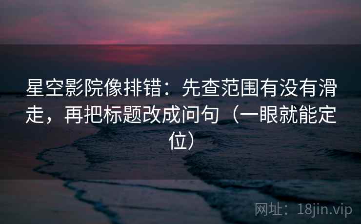 星空影院像排错:先查范围有没有滑走,再把标题改成问句(一眼就能定位) 星空影院像排错:先查范围有没有滑走,再把标题改成问句(一眼就能定位)