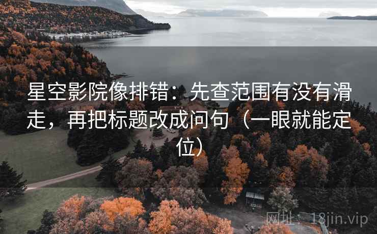 星空影院像排错：先查范围有没有滑走，再把标题改成问句（一眼就能定位）