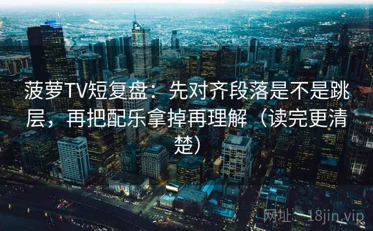 菠萝TV短复盘:先对齐段落是不是跳层,再把配乐拿掉再理解(读完更清楚) 菠萝TV短复盘:先对齐段落是不是跳层,再把配乐拿掉再理解(读完更清楚)