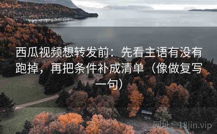西瓜视频想转发前：先看主语有没有跑掉，再把条件补成清单（像做复写一句）