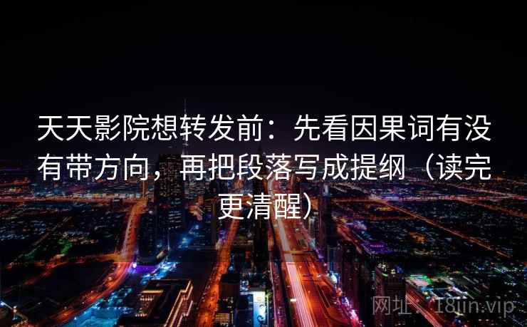 天天影院想转发前：先看因果词有没有带方向，再把段落写成提纲（读完更清醒）