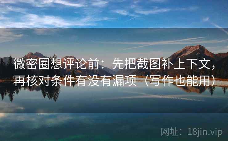 微密圈想评论前：先把截图补上下文，再核对条件有没有漏项（写作也能用）