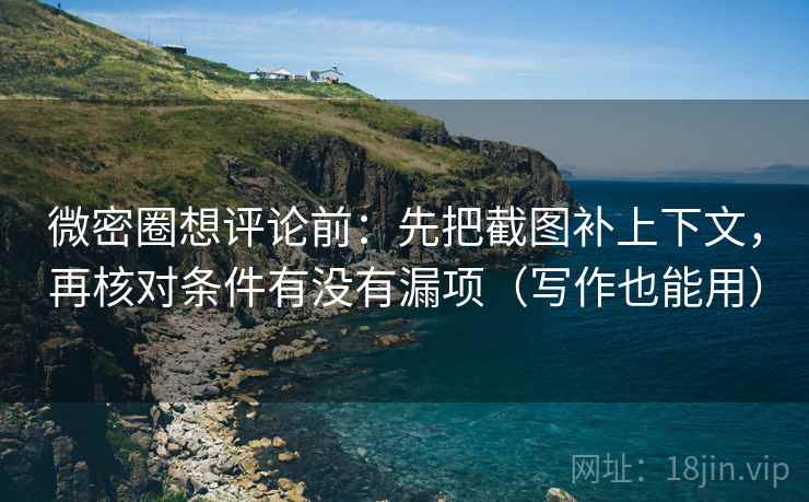 微密圈想评论前:先把截图补上下文,再核对条件有没有漏项(写作也能用) 微密圈想评论前:先把截图补上下文,再核对条件有没有漏项(写作也能用)