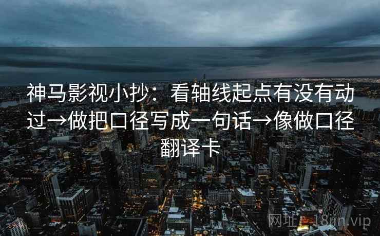 神马影视小抄:看轴线起点有没有动过→做把口径写成一句话→像做口径翻译卡 神马影视小抄:看轴线起点有没有动过→做把口径写成一句话→像做口径翻译卡