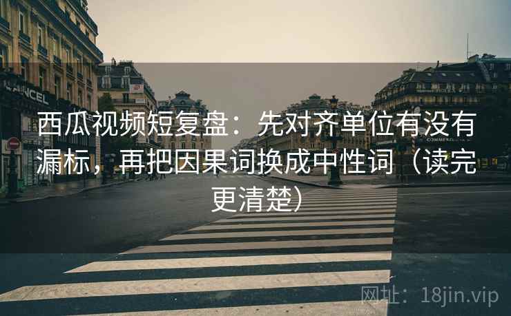 西瓜视频短复盘:先对齐单位有没有漏标,再把因果词换成中性词(读完更清楚) 西瓜视频短复盘:先对齐单位有没有漏标,再把因果词换成中性词(读完更清楚)