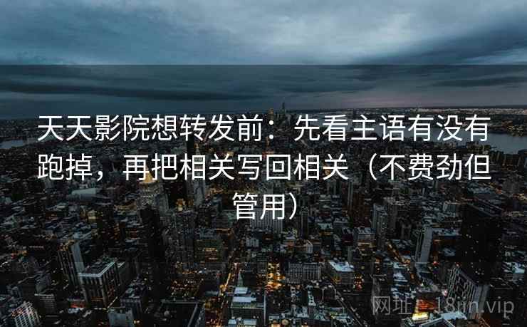 天天影院想转发前:先看主语有没有跑掉,再把相关写回相关(不费劲但管用) 天天影院想转发前:先看主语有没有跑掉,再把相关写回相关(不费劲但管用)