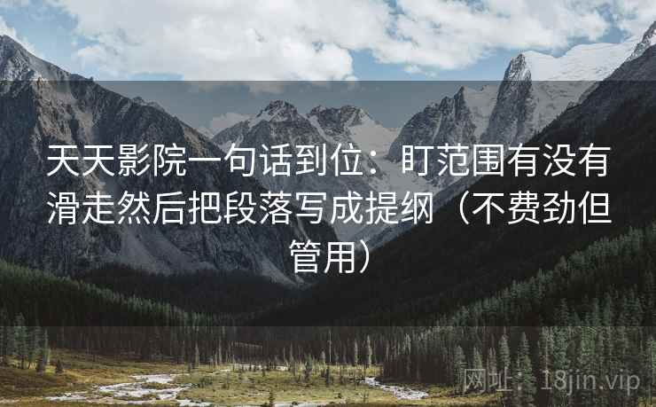 天天影院一句话到位：盯范围有没有滑走然后把段落写成提纲（不费劲但管用）
