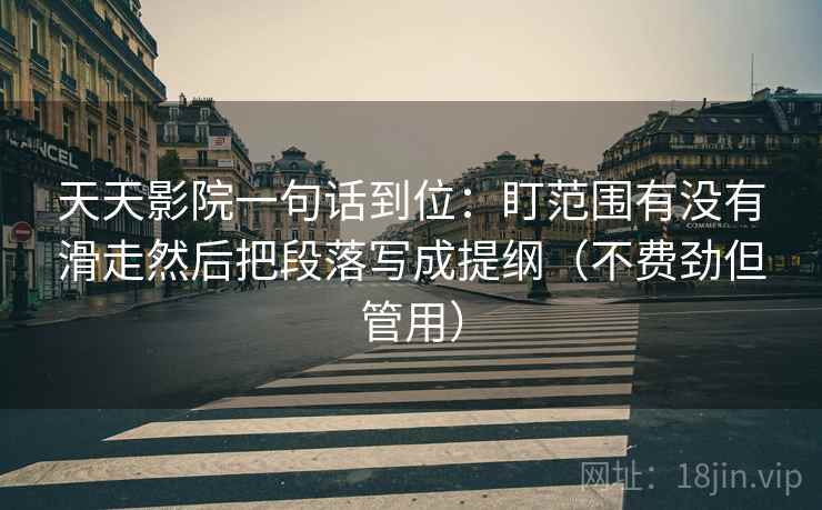 天天影院一句话到位:盯范围有没有滑走然后把段落写成提纲(不费劲但管用) 天天影院一句话到位:盯范围有没有滑走然后把段落写成提纲(不费劲但管用)