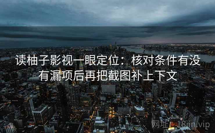 读柚子影视一眼定位:核对条件有没有漏项后再把截图补上下文 读柚子影视一眼定位:核对条件有没有漏项后再把截图补上下文