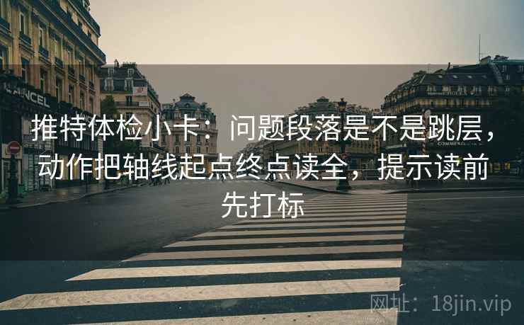 推特体检小卡：问题段落是不是跳层，动作把轴线起点终点读全，提示读前先打标