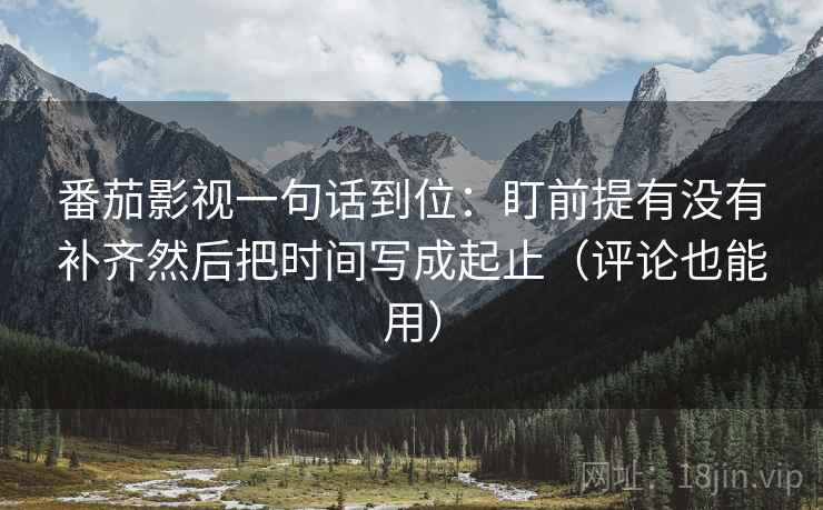 番茄影视一句话到位:盯前提有没有补齐然后把时间写成起止(评论也能用) 番茄影视一句话到位:盯前提有没有补齐然后把时间写成起止(评论也能用)
