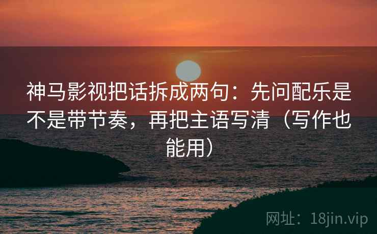 神马影视把话拆成两句：先问配乐是不是带节奏，再把主语写清（写作也能用）