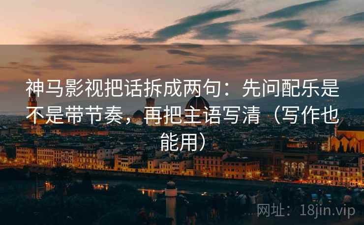 神马影视把话拆成两句:先问配乐是不是带节奏,再把主语写清(写作也能用) 神马影视把话拆成两句:先问配乐是不是带节奏,再把主语写清(写作也能用)