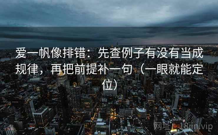 爱一帆像排错：先查例子有没有当成规律，再把前提补一句（一眼就能定位）