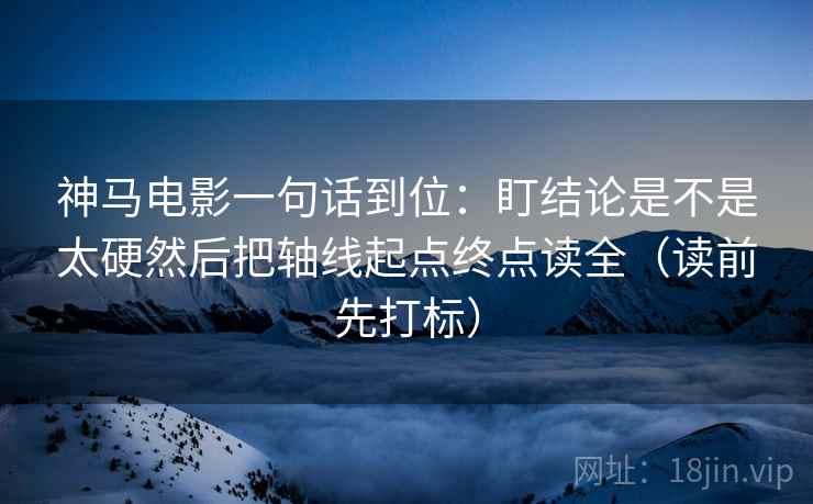 神马电影一句话到位:盯结论是不是太硬然后把轴线起点终点读全(读前先打标) 神马电影一句话到位:盯结论是不是太硬然后把轴线起点终点读全(读前先打标)
